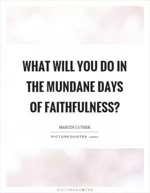 What will you do in the mundane days of faithfulness? Picture Quote #1
