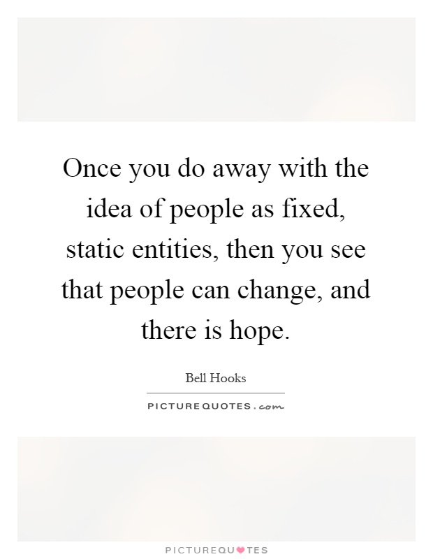Once you do away with the idea of people as fixed, static entities, then you see that people can change, and there is hope Picture Quote #1