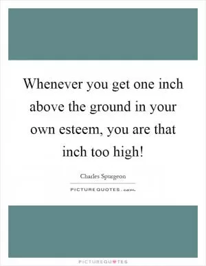 Whenever you get one inch above the ground in your own esteem, you are that inch too high! Picture Quote #1
