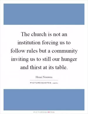 The church is not an institution forcing us to follow rules but a community inviting us to still our hunger and thirst at its table Picture Quote #1