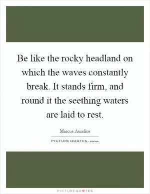 Be like the rocky headland on which the waves constantly break. It stands firm, and round it the seething waters are laid to rest Picture Quote #1