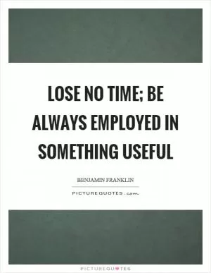 Lose no time; be always employed in something useful Picture Quote #1