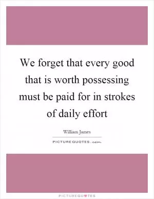 We forget that every good that is worth possessing must be paid for in strokes of daily effort Picture Quote #1