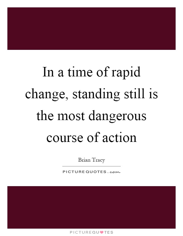 In a time of rapid change, standing still is the most dangerous course of action Picture Quote #1