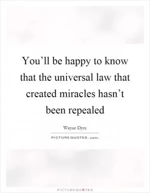 You’ll be happy to know that the universal law that created miracles hasn’t been repealed Picture Quote #1