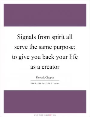 Signals from spirit all serve the same purpose; to give you back your life as a creator Picture Quote #1