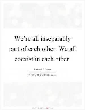 We’re all inseparably part of each other. We all coexist in each other Picture Quote #1