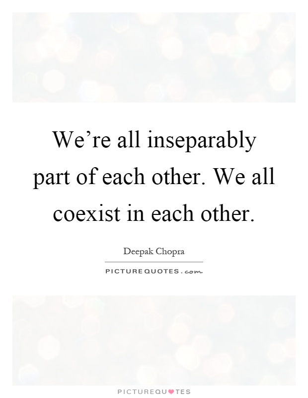 We're all inseparably part of each other. We all coexist in each other Picture Quote #1