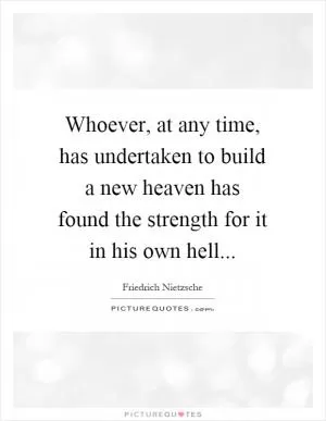 Whoever, at any time, has undertaken to build a new heaven has found the strength for it in his own hell Picture Quote #1