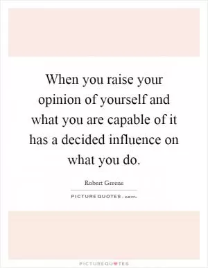 When you raise your opinion of yourself and what you are capable of it has a decided influence on what you do Picture Quote #1