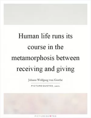 Human life runs its course in the metamorphosis between receiving and giving Picture Quote #1