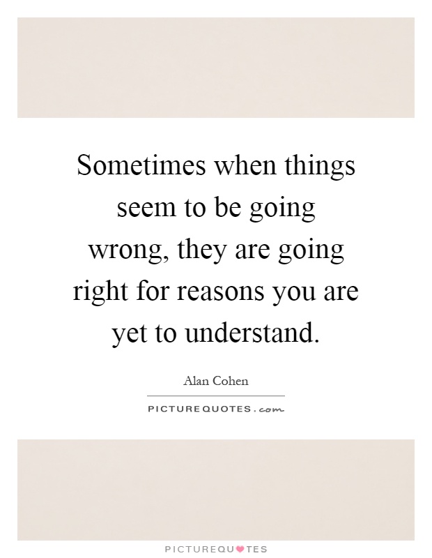 Sometimes when things seem to be going wrong, they are going right for reasons you are yet to understand Picture Quote #1
