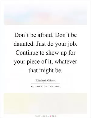 Don’t be afraid. Don’t be daunted. Just do your job. Continue to show up for your piece of it, whatever that might be Picture Quote #1