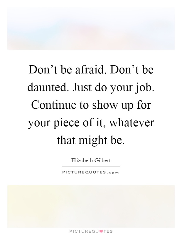 Don't be afraid. Don't be daunted. Just do your job. Continue to show up for your piece of it, whatever that might be Picture Quote #1