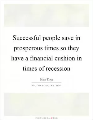 Successful people save in prosperous times so they have a financial cushion in times of recession Picture Quote #1