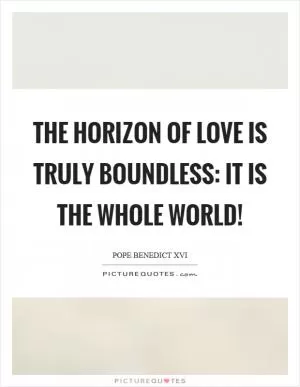 The horizon of love is truly boundless: it is the whole world! Picture Quote #1