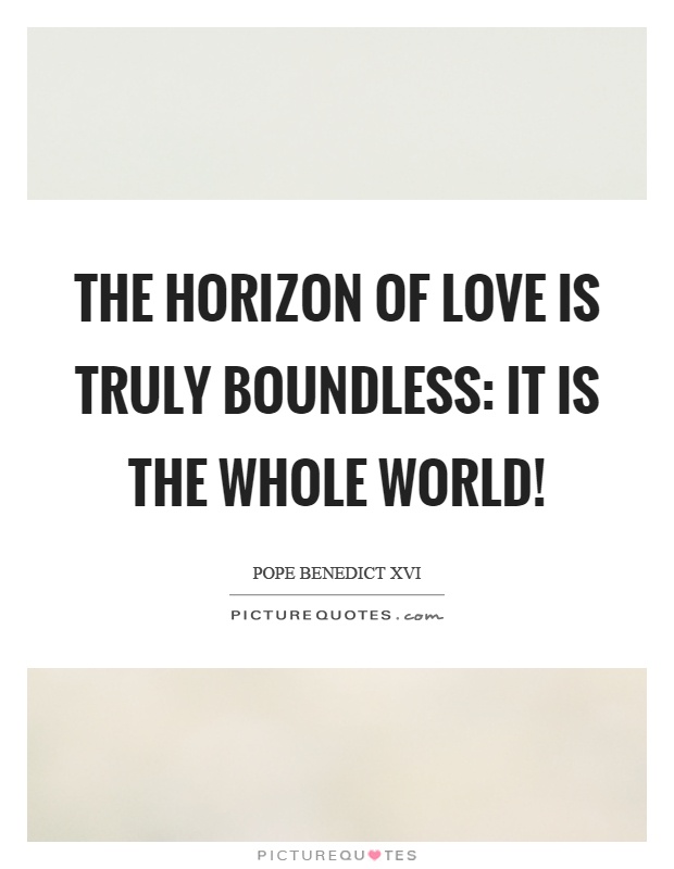 The horizon of love is truly boundless: it is the whole world! Picture Quote #1