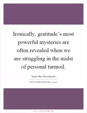 Ironically, gratitude’s most powerful mysteries are often revealed when we are struggling in the midst of personal turmoil Picture Quote #1