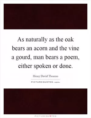 As naturally as the oak bears an acorn and the vine a gourd, man bears a poem, either spoken or done Picture Quote #1
