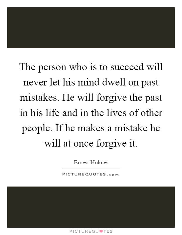 The person who is to succeed will never let his mind dwell on past mistakes. He will forgive the past in his life and in the lives of other people. If he makes a mistake he will at once forgive it Picture Quote #1