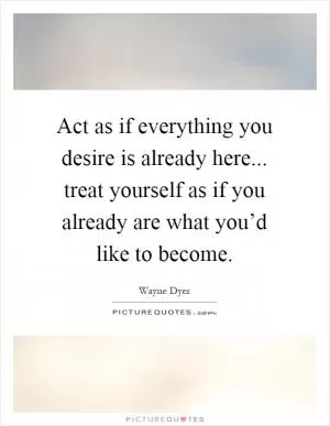 Act as if everything you desire is already here... treat yourself as if you already are what you’d like to become Picture Quote #1