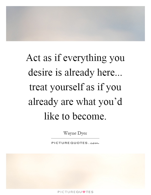 Act as if everything you desire is already here... treat yourself as if you already are what you'd like to become Picture Quote #1