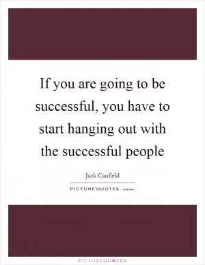 If you are going to be successful, you have to start hanging out with the successful people Picture Quote #1