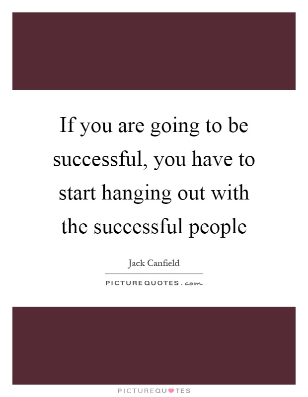 If you are going to be successful, you have to start hanging out with the successful people Picture Quote #1