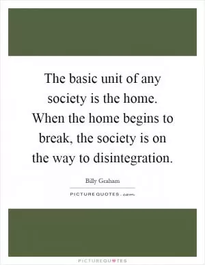 The basic unit of any society is the home. When the home begins to break, the society is on the way to disintegration Picture Quote #1