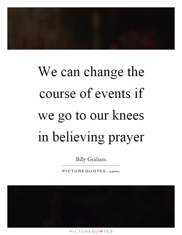We can change the course of events if we go to our knees in believing prayer Picture Quote #1