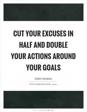 Cut your excuses in half and double your actions around your goals Picture Quote #1