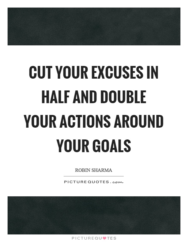 Cut your excuses in half and double your actions around your goals Picture Quote #1