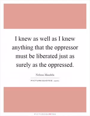 I knew as well as I knew anything that the oppressor must be liberated just as surely as the oppressed Picture Quote #1