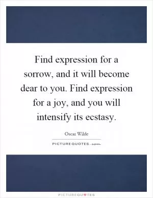 Find expression for a sorrow, and it will become dear to you. Find expression for a joy, and you will intensify its ecstasy Picture Quote #1