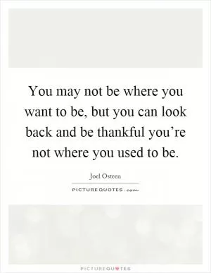 You may not be where you want to be, but you can look back and be thankful you’re not where you used to be Picture Quote #1