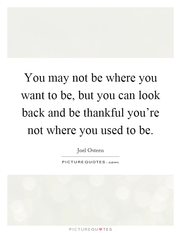 You may not be where you want to be, but you can look back and be thankful you're not where you used to be Picture Quote #1