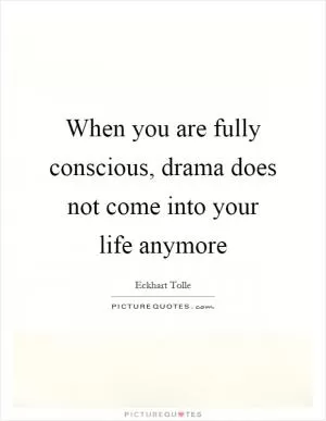 When you are fully conscious, drama does not come into your life anymore Picture Quote #1