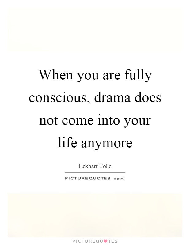 When you are fully conscious, drama does not come into your life anymore Picture Quote #1