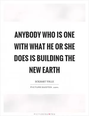 Anybody who is one with what he or she does is building the new earth Picture Quote #1