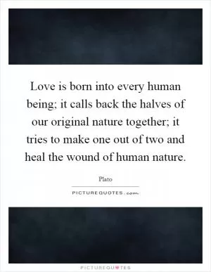 Love is born into every human being; it calls back the halves of our original nature together; it tries to make one out of two and heal the wound of human nature Picture Quote #1