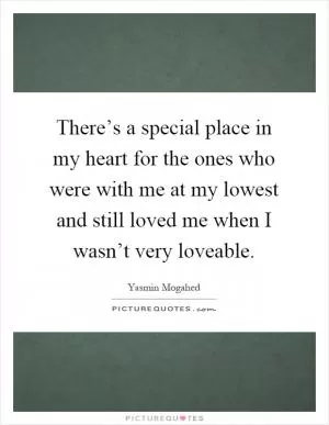 There’s a special place in my heart for the ones who were with me at my lowest and still loved me when I wasn’t very loveable Picture Quote #1