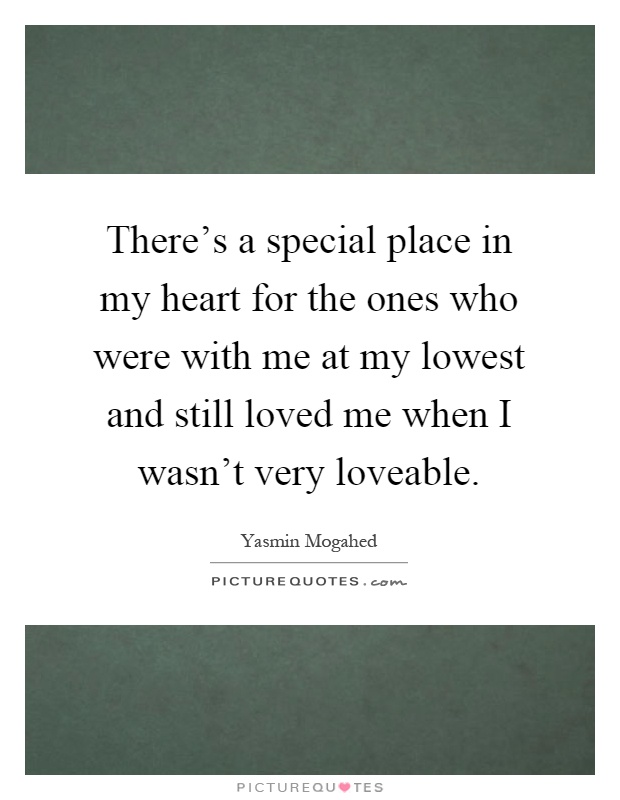 There's a special place in my heart for the ones who were with me at my lowest and still loved me when I wasn't very loveable Picture Quote #1