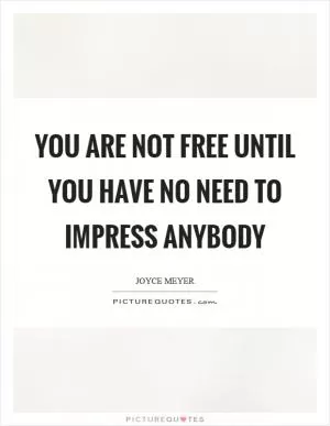 You are not free until you have no need to impress anybody Picture Quote #1