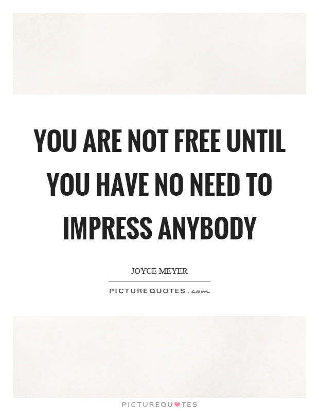 You are not free until you have no need to impress anybody Picture Quote #1