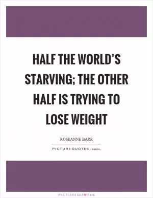 Half the world’s starving; the other half is trying to lose weight Picture Quote #1