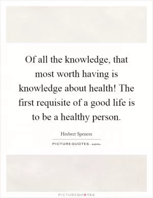 Of all the knowledge, that most worth having is knowledge about health! The first requisite of a good life is to be a healthy person Picture Quote #1