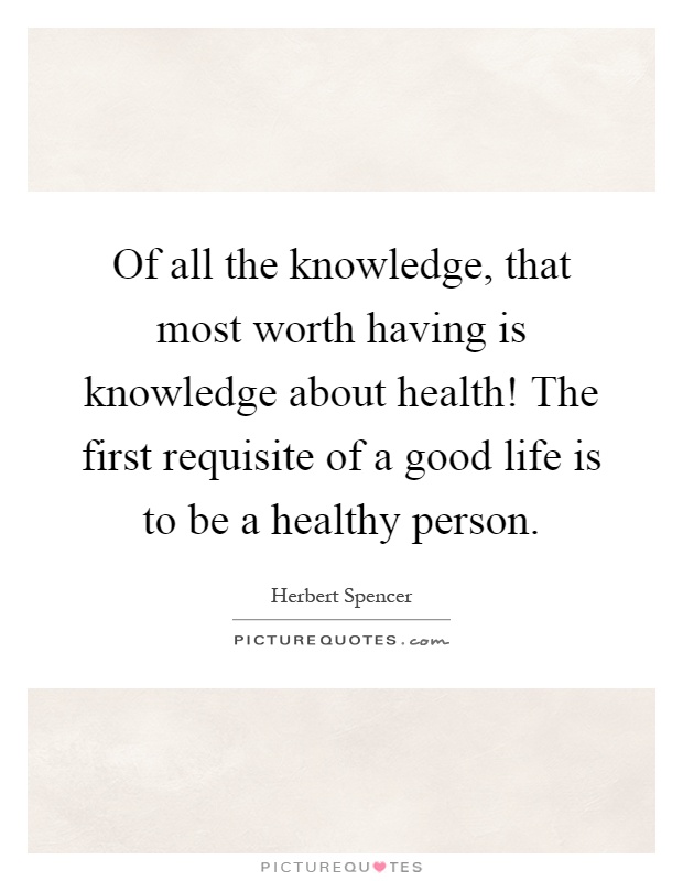 Of all the knowledge, that most worth having is knowledge about health! The first requisite of a good life is to be a healthy person Picture Quote #1