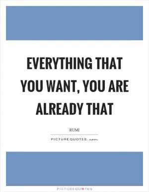 Everything that you want, you are already that Picture Quote #1