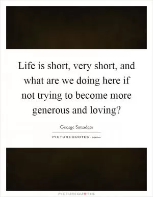 Life is short, very short, and what are we doing here if not trying to become more generous and loving? Picture Quote #1