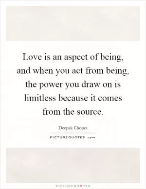 Love is an aspect of being, and when you act from being, the power you draw on is limitless because it comes from the source Picture Quote #1